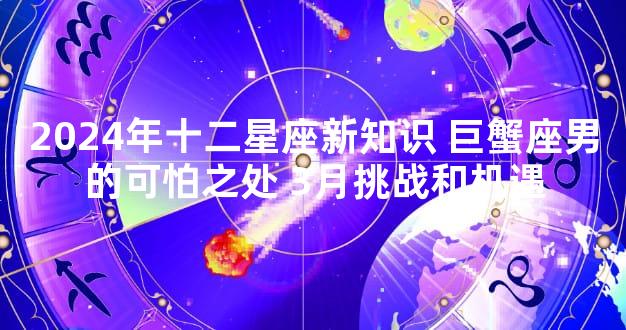 2024年十二星座新知识 巨蟹座男的可怕之处 3月挑战和机遇